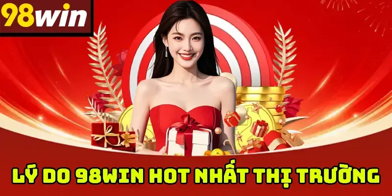 Lý Do 98WIN Hot Nhất Thị Trường